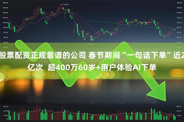 股票配资正规靠谱的公司 春节期间“一句话下单”近2亿次  超400万60岁+用户体验AI下单