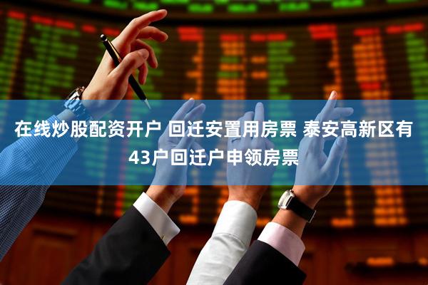 在线炒股配资开户 回迁安置用房票 泰安高新区有43户回迁户申领房票