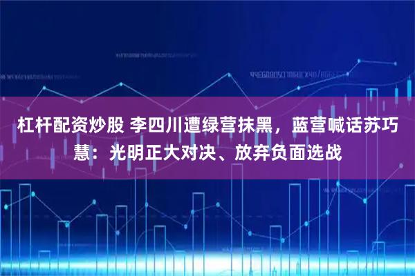 杠杆配资炒股 李四川遭绿营抹黑，蓝营喊话苏巧慧：光明正大对决、放弃负面选战