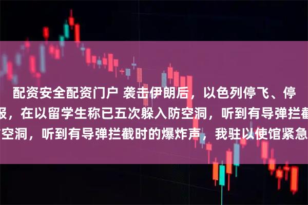 配资安全配资门户 袭击伊朗后，以色列停飞、停课、停业，全境拉起警报，在以留学生称已五次躲入防空洞，听到有导弹拦截时的爆炸声，我驻以使馆紧急提醒