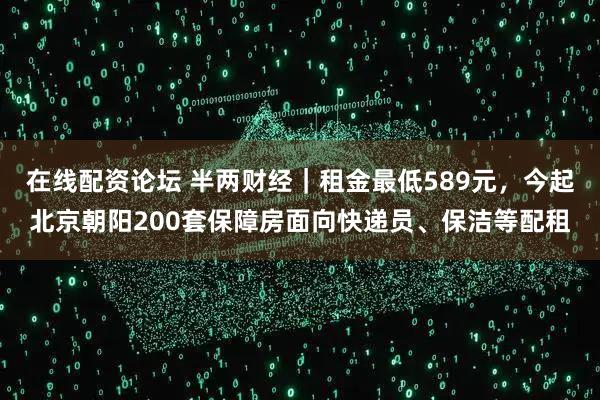 在线配资论坛 半两财经｜租金最低589元，今起北京朝阳200套保障房面向快递员、保洁等配租
