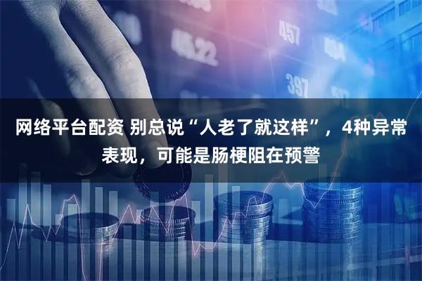 网络平台配资 别总说“人老了就这样”，4种异常表现，可能是肠梗阻在预警