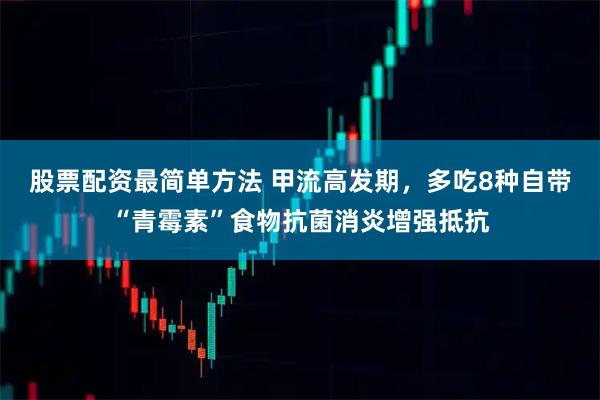 股票配资最简单方法 甲流高发期,多吃8种自带“青霉素”食物抗菌消炎增强抵抗