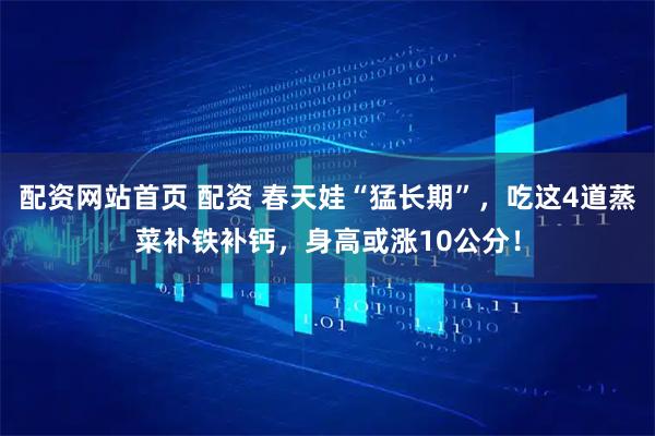 配资网站首页 配资 春天娃“猛长期”,吃这4道蒸菜补铁补钙,身高或涨10公分!