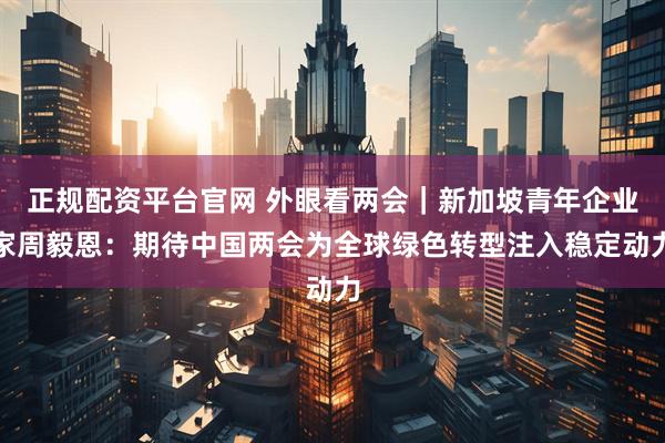 正规配资平台官网 外眼看两会｜新加坡青年企业家周毅恩：期待中国两会为全球绿色转型注入稳定动力