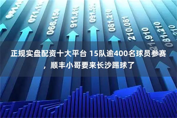 正规实盘配资十大平台 15队逾400名球员参赛，顺丰小哥要来长沙踢球了