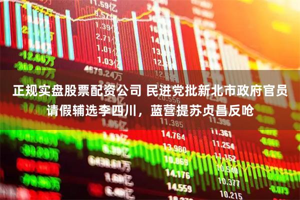 正规实盘股票配资公司 民进党批新北市政府官员请假辅选李四川,蓝营提苏贞昌反呛