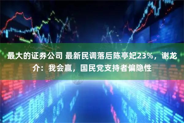 最大的证券公司 最新民调落后陈亭妃23%，谢龙介：我会赢，国民党支持者偏隐性