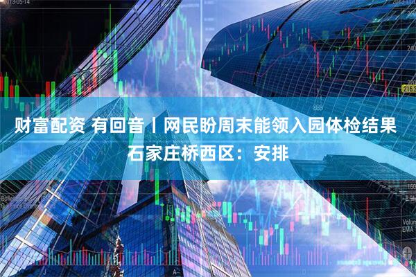 财富配资 有回音丨网民盼周末能领入园体检结果 石家庄桥西区:安排