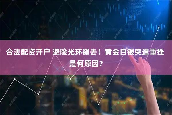合法配资开户 避险光环褪去!黄金白银突遭重挫 是何原因?