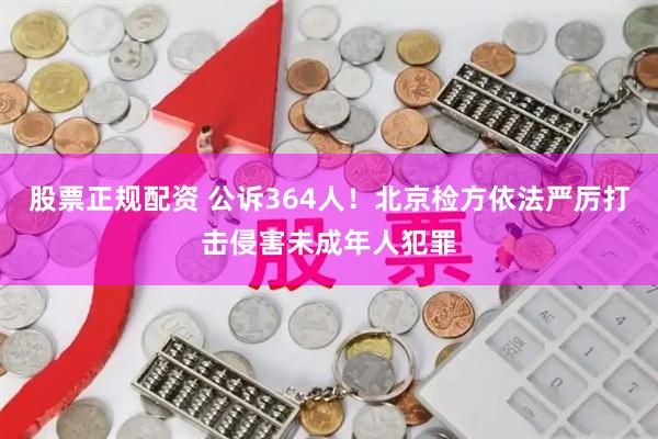 股票正规配资 公诉364人！北京检方依法严厉打击侵害未成年人犯罪
