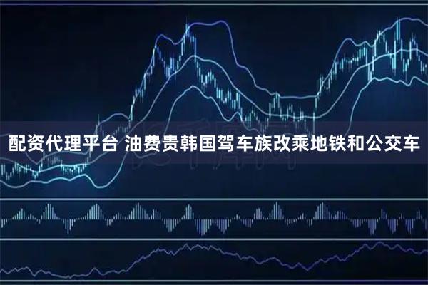 配资代理平台 油费贵　韩国驾车族改乘地铁和公交车
