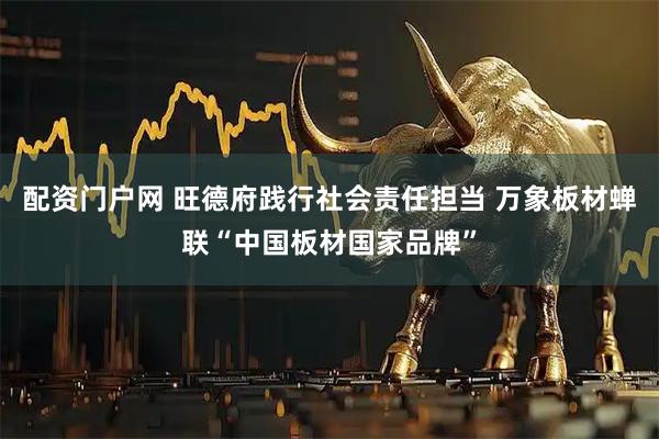 配资门户网 旺德府践行社会责任担当 万象板材蝉联“中国板材国家品牌”