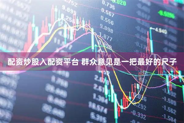 配资炒股入配资平台 群众意见是一把最好的尺子