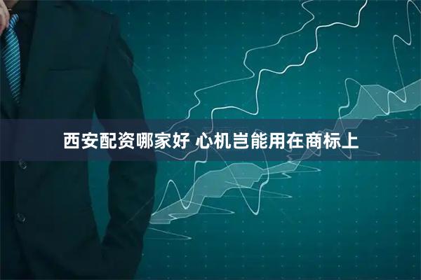 西安配资哪家好 心机岂能用在商标上