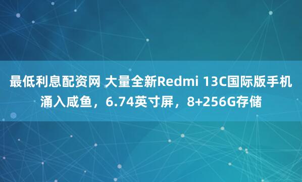 最低利息配资网 大量全新Redmi 13C国际版手机涌入咸鱼，6.74英寸屏，8+256G存储