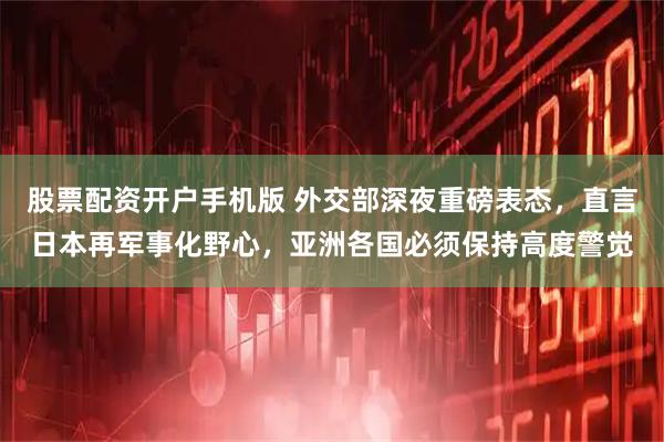 股票配资开户手机版 外交部深夜重磅表态,直言日本再军事化野心,亚洲各国必须保持高度警觉