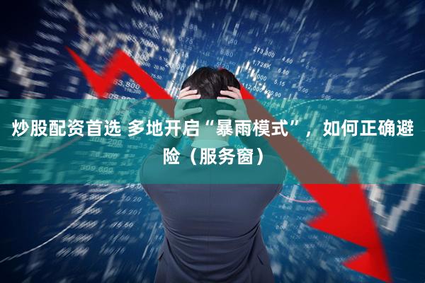 炒股配资首选 多地开启“暴雨模式”，如何正确避险（服务窗）