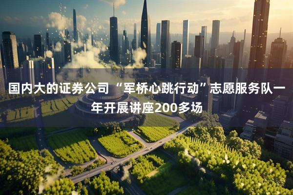 国内大的证券公司 “军桥心跳行动”志愿服务队一年开展讲座200多场