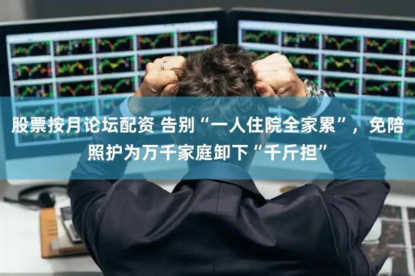 股票按月论坛配资 告别“一人住院全家累”，免陪照护为万千家庭卸下“千斤担”