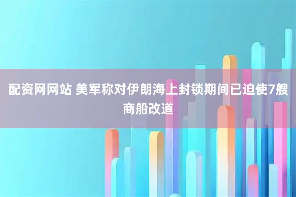 配资网网站 美军称对伊朗海上封锁期间已迫使7艘商船改道