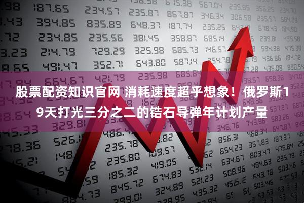 股票配资知识官网 消耗速度超乎想象！俄罗斯19天打光三分之二的锆石导弹年计划产量