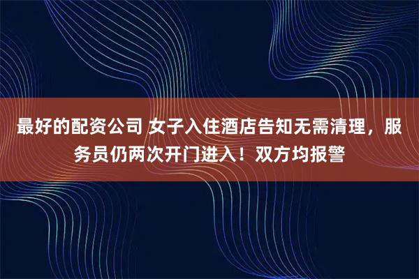 最好的配资公司 女子入住酒店告知无需清理，服务员仍两次开门进入！双方均报警