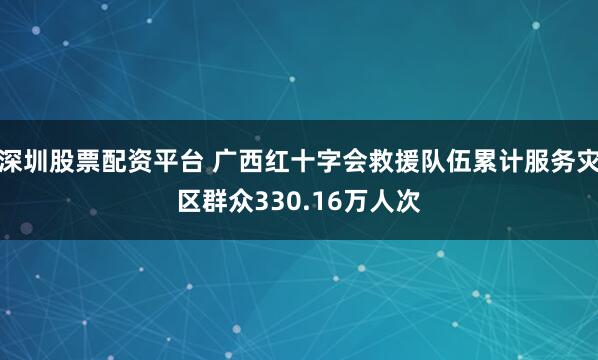 深圳股票配资平台 广西红十字会救援队伍累计服务灾区群众330.16万人次