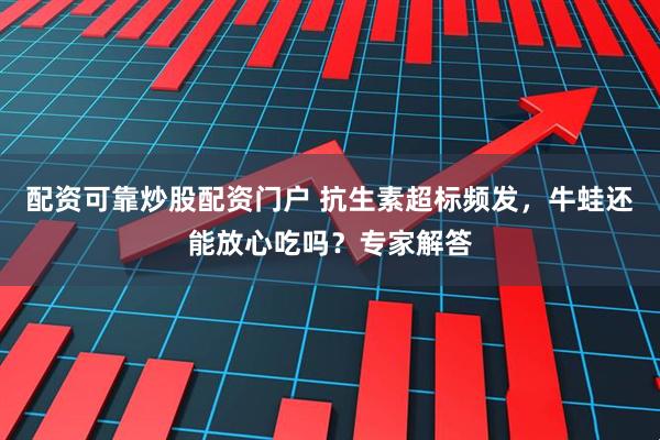 配资可靠炒股配资门户 抗生素超标频发，牛蛙还能放心吃吗？专家解答