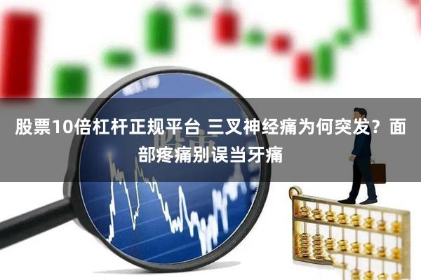 股票10倍杠杆正规平台 三叉神经痛为何突发？面部疼痛别误当牙痛