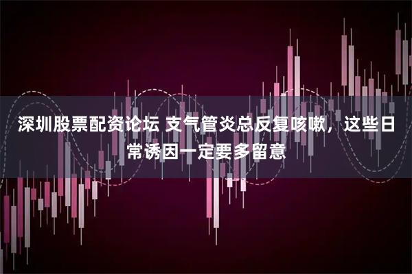 深圳股票配资论坛 支气管炎总反复咳嗽，这些日常诱因一定要多留意