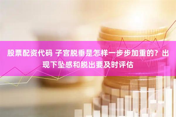 股票配资代码 子宫脱垂是怎样一步步加重的？出现下坠感和脱出要及时评估
