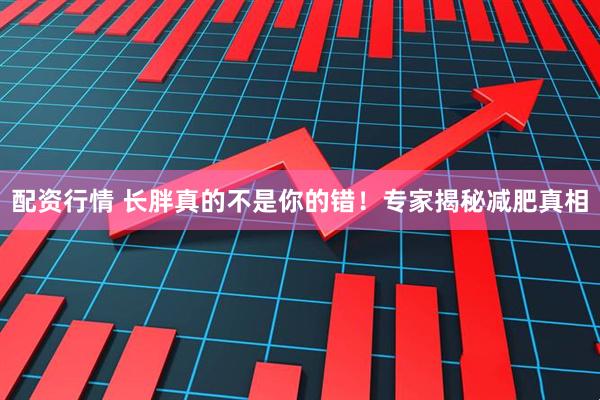 配资行情 长胖真的不是你的错！专家揭秘减肥真相