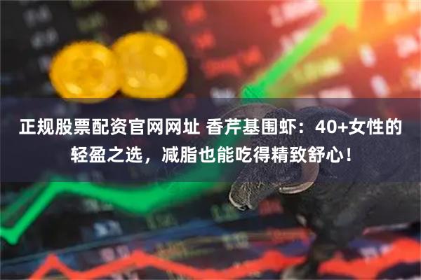 正规股票配资官网网址 香芹基围虾：40+女性的轻盈之选，减脂也能吃得精致舒心！